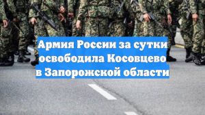 Армия России за сутки освободила Косовцево в Запорожской области