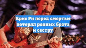 Крис Ри перед смертью потерял родных брата и сестру