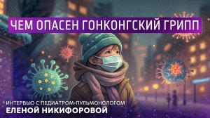 Чем опасен гонконгский грипп. Интервью с педиатром-пульмонологом Еленой Никифоровой.