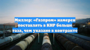 Миллер: «Газпром» намерен поставлять в КНР больше газа, чем указано в контракте