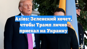Axios: Зеленский хочет, чтобы Трамп лично приехал на Украину
