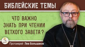 ЧТО ВАЖНО ЗНАТЬ ПРИ ЧТЕНИИ ВЕТХОГО ЗАВЕТА ?  Протоиерей Лев Большаков