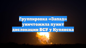 Группировка «Запад» уничтожила пункт дислокации ВСУ у Купянска