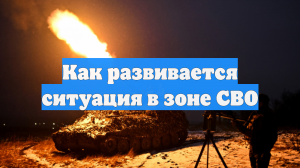 Как развивается ситуация в зоне СВО