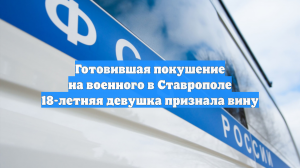 Готовившая покушение на военного в Ставрополе 18-летняя девушка признала вину