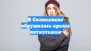 В Соликамске обрушилась крыша пятиэтажки