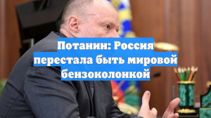 Потанин: Россия перестала быть мировой бензоколонкой