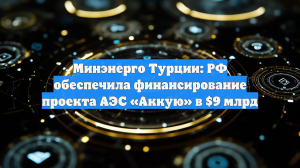 Минэнерго Турции: РФ обеспечила финансирование проекта АЭС «Аккую» в $9 млрд