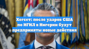 Хегсет: после ударов США по ИГИЛ в Нигерии будут предприняты новые действия