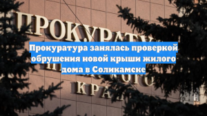 Прокуратура занялась проверкой обрушения новой крыши жилого дома в Соликамске