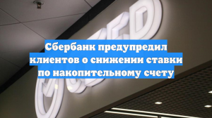 Сбербанк предупредил клиентов о снижении ставки по накопительному счету