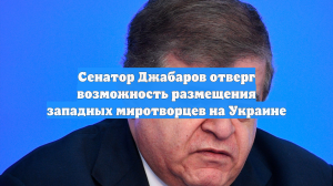 Сенатор Джабаров отверг возможность размещения западных миротворцев на Украине