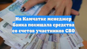 На Камчатке менеджер банка похищала средства со счетов участников СВО