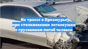 На трассе в Приамурье при столкновении легковушки с грузовиком погиб человек