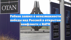 Рябков заявил о невозможности победы над Россией в открытом конфликте с НАТО