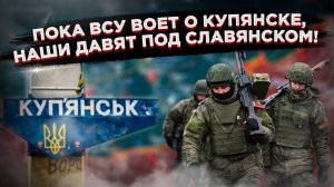 РАБОТАЕМ ПО ПЛАНУ: Наша армия методично идёт к Славянску, враг — бросает резервы под Купянск!