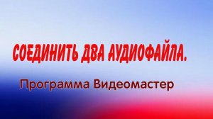 Соединить два аудиофайла.Программа ВидеоМастер....#11