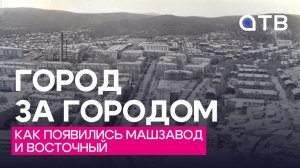 Город за городом | Как появились Машзавод и Восточный
