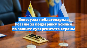 Венесуэла поблагодарила Россию за поддержку усилий по защите суверенитета страны