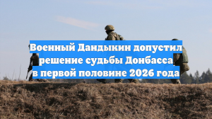 Военный Дандыкин: судьба Донбасса может быть решена в первой половине 2026 года