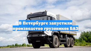 В Петербурге запустили производство грузовиков БАЗ