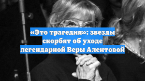 «Это трагедия»: звезды скорбят об уходе легендарной Веры Алентовой