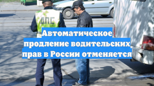 Автоматическое продление водительских прав в России отменяется