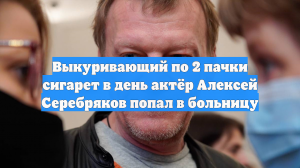 Выкуривающий по 2 пачки сигарет в день актёр Алексей Серебряков попал в больницу