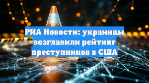 РИА Новости: украинцы возглавили рейтинг преступников в США