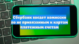 Сбербанк введет комиссии по не привязанным к картам платежным счетам