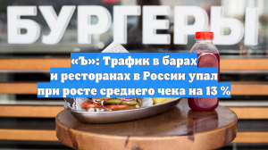 «Ъ»: Трафик в барах и ресторанах в России упал при росте среднего чека на 13 %