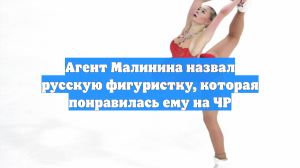 Агент Малинина назвал русскую фигуристку, которая понравилась ему на ЧР