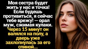 ИСТОРИИ ИЗ ЖИЗНИ/Моя сестра будет жить у нас и точка! Если будешь противиться, я сейчас тебе врежу!