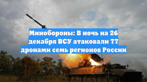 Минобороны: В ночь на 26 декабря ВСУ атаковали 77 дронами семь регионов России