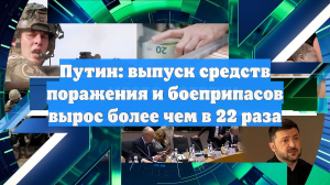Путин: выпуск средств поражения и боеприпасов вырос более чем в 22 раза