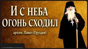 И С НЕБА ОГОНЬ СХОДИЛ _ архим. Павел (Груздев)