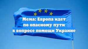 Мема: Европа идет по опасному пути в вопросе помощи Украине