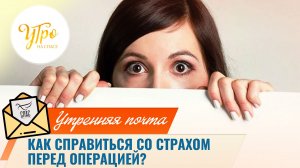 Как справиться со страхом перед операцией? / Утренняя почта