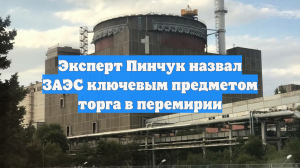 Эксперт Пинчук назвал ЗАЭС ключевым предметом торга в перемирии