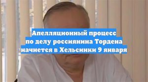 Апелляционный процесс по делу россиянина Тордена начнется в Хельсинки 9 января