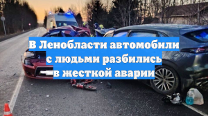 В Ленобласти автомобили с людьми разбились в жесткой аварии