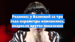 Роднина: у Валиевой за три года параметры изменились, подросло другое поколение