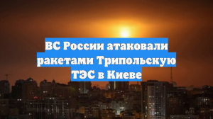 ВС России атаковали ракетами Трипольскую ТЭС в Киеве