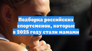 Подборка российских спортсменок, которые в 2025 году стали мамами