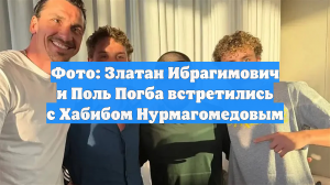 Фото: Златан Ибрагимович и Поль Погба встретились с Хабибом Нурмагомедовым