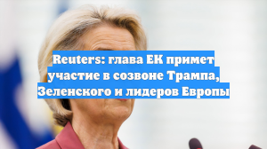 Reuters: глава ЕК примет участие в созвоне Трампа, Зеленского и лидеров Европы