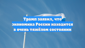 Трамп бездоказательно утверждает, что экономика РФ находится в тяжелом положении