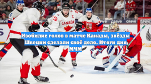 Изобилие голов в матче Канады, звёзды Швеции сделали своё дело. Итоги дня МЧМ