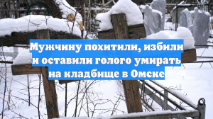 Мужчину похитили, избили и оставили голого умирать на кладбище в Омске