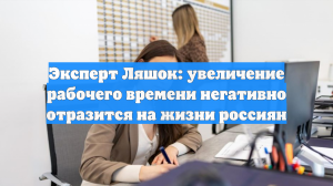Эксперт Ляшок: увеличение рабочего времени негативно отразится на жизни россиян